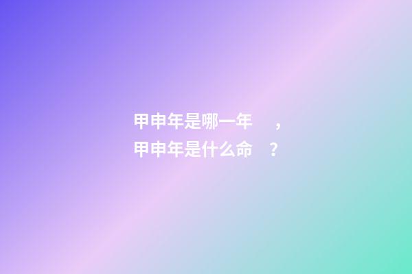 甲申年是哪一年，甲申年是什么命？